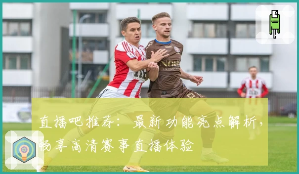 直播吧推荐:最新功能亮点解析,畅享高清赛事直播体验