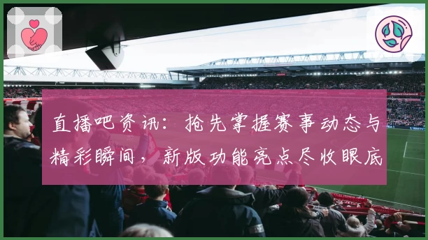直播吧资讯：抢先掌握赛事动态与精彩瞬间，新版功能亮点尽收眼底