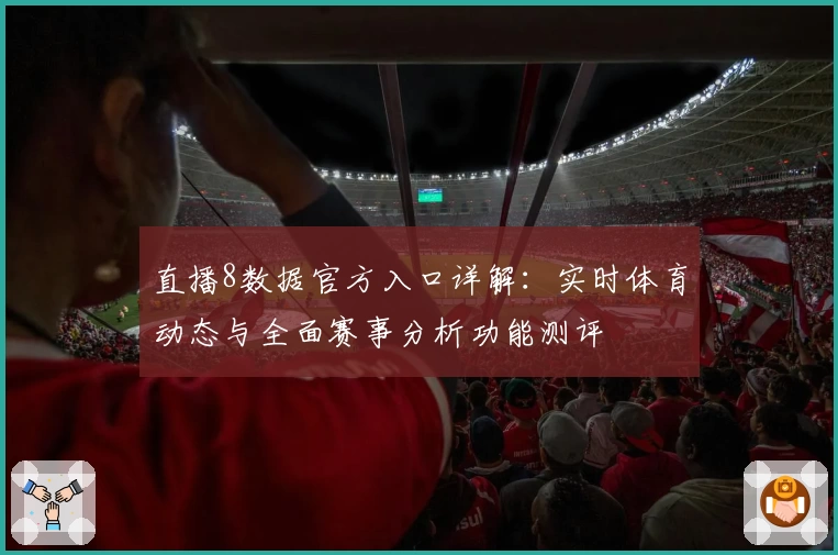 直播8数据官方入口详解：实时体育动态与全面赛事分析功能测评