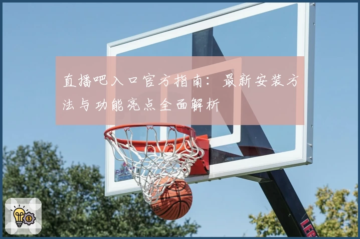 直播吧入口官方指南：最新安装方法与功能亮点全面解析