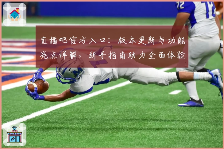直播吧官方入口：版本更新与功能亮点详解，新手指南助力全面体验