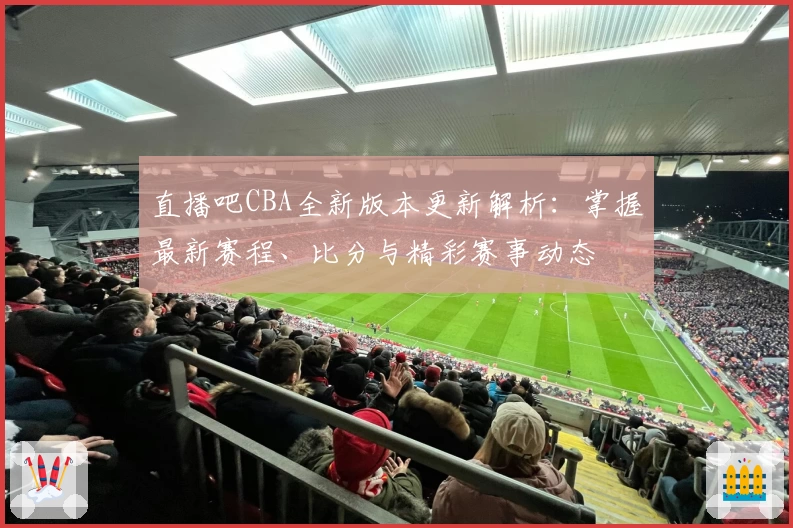 直播吧CBA全新版本更新解析：掌握最新赛程、比分与精彩赛事动态