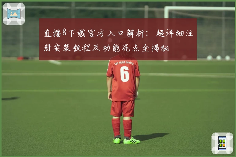 直播8下载官方入口解析：超详细注册安装教程及功能亮点全揭秘