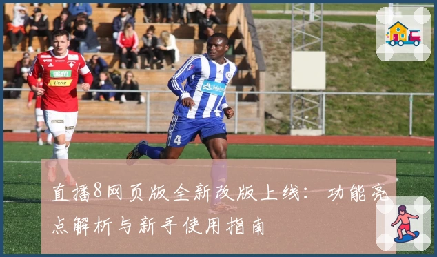 直播8网页版全新改版上线：功能亮点解析与新手使用指南