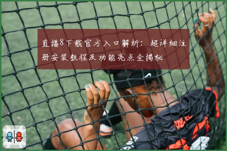 直播8下载官方入口解析：超详细注册安装教程及功能亮点全揭秘