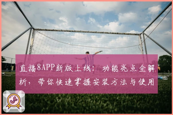 直播8APP新版上线：功能亮点全解析，带你快速掌握安装方法与使用技巧