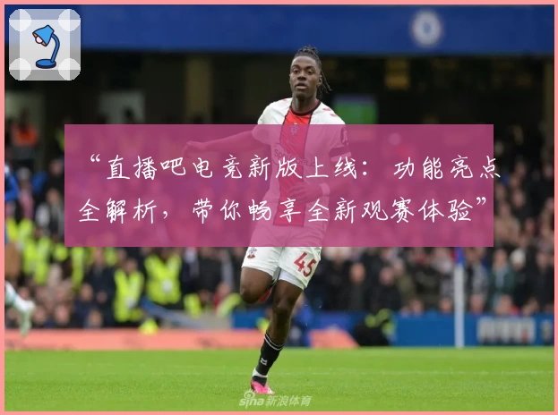 “直播吧电竞新版上线：功能亮点全解析，带你畅享全新观赛体验”