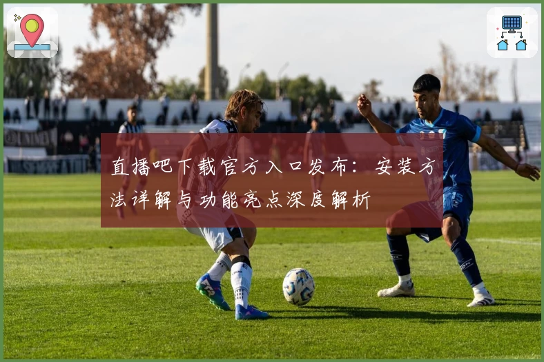 直播吧下载官方入口发布：安装方法详解与功能亮点深度解析