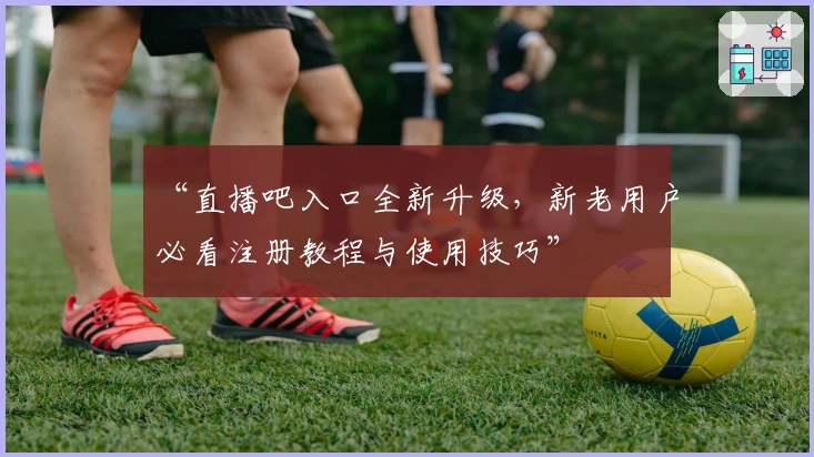 “直播吧入口全新升级，新老用户必看注册教程与使用技巧”