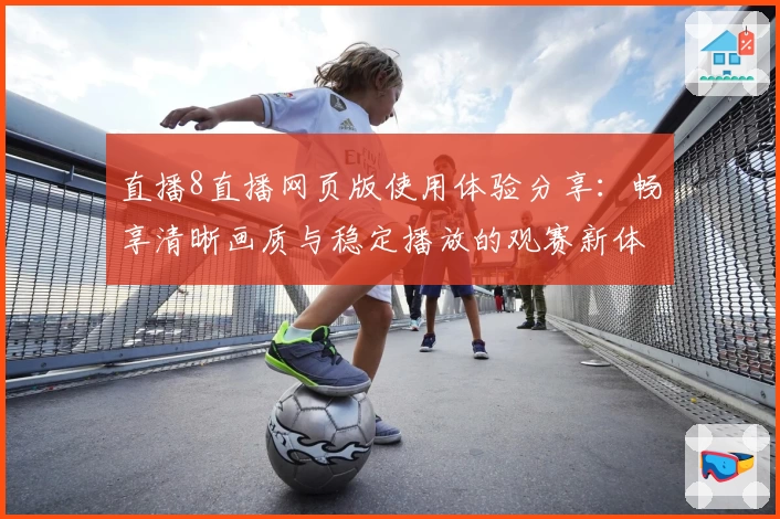 直播8直播网页版使用体验分享：畅享清晰画质与稳定播放的观赛新体验
