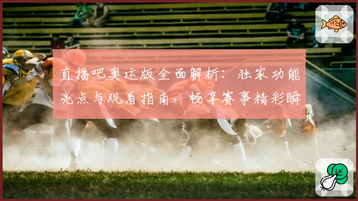 直播吧奥运版全面解析：独家功能亮点与观看指南，畅享赛事精彩瞬间