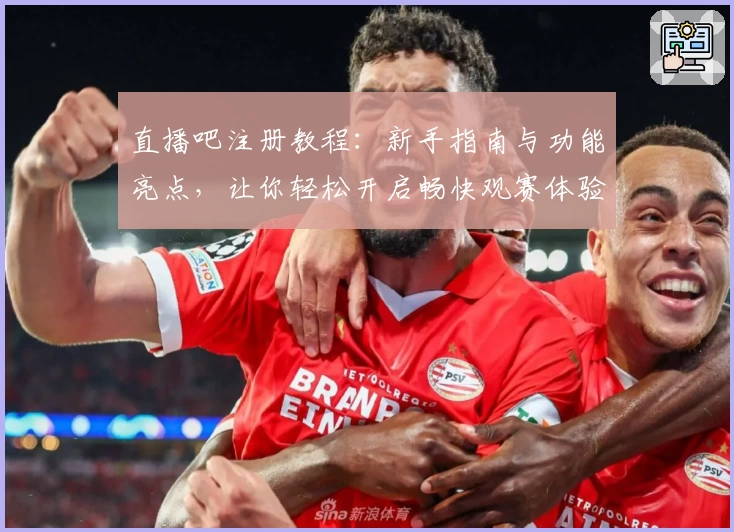 直播吧注册教程:新手指南与功能亮点,让你轻松开启畅快观赛体验