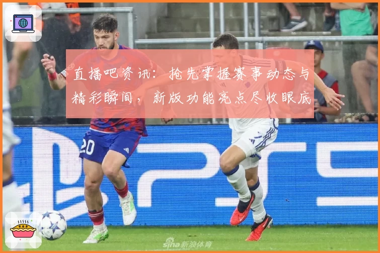 直播吧资讯：抢先掌握赛事动态与精彩瞬间，新版功能亮点尽收眼底
