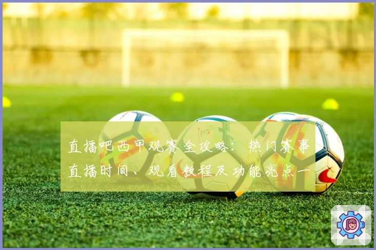 直播吧西甲观赛全攻略：热门赛事直播时间、观看教程及功能亮点一览