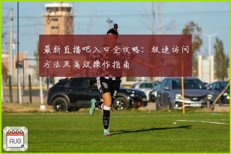 最新直播吧入口全攻略：极速访问方法及高效操作指南