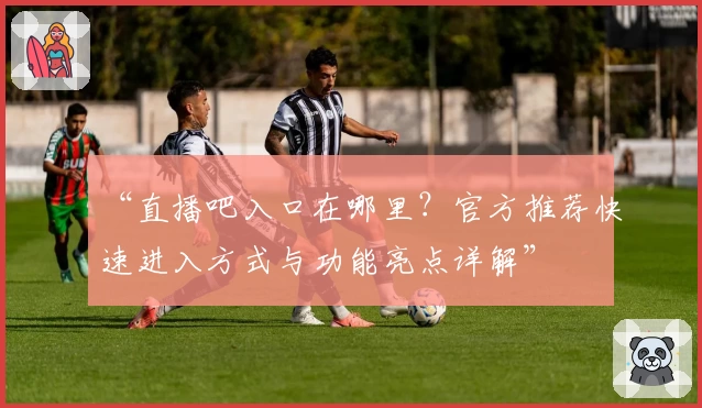 “直播吧入口在哪里？官方推荐快速进入方式与功能亮点详解”