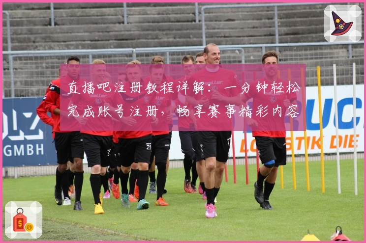 直播吧注册教程详解：一分钟轻松完成账号注册，畅享赛事精彩内容