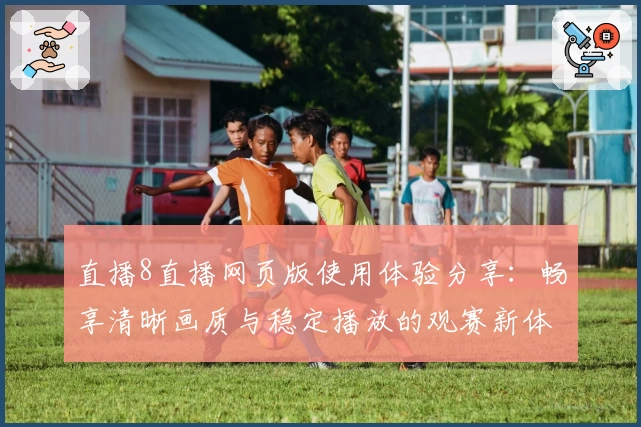 直播8直播网页版使用体验分享：畅享清晰画质与稳定播放的观赛新体验