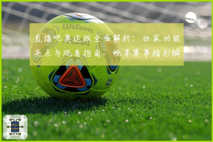 直播吧奥运版全面解析：独家功能亮点与观看指南，畅享赛事精彩瞬间