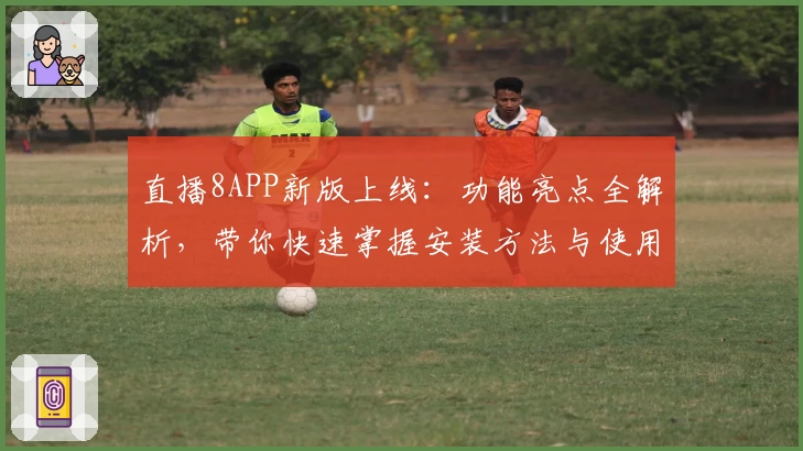 直播8APP新版上线：功能亮点全解析，带你快速掌握安装方法与使用技巧