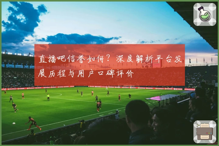 直播吧信誉如何？深度解析平台发展历程与用户口碑评价