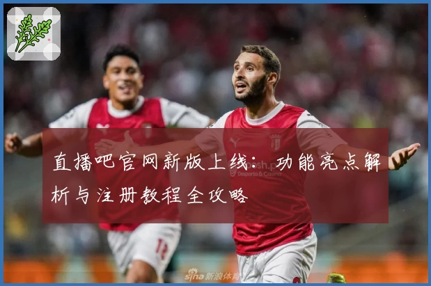 直播吧官网新版上线：功能亮点解析与注册教程全攻略