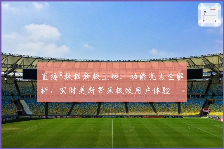 直播8数据新版上线:功能亮点全解析,实时更新带来极致用户体验