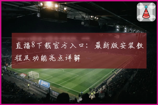 直播8下载官方入口：最新版安装教程及功能亮点详解