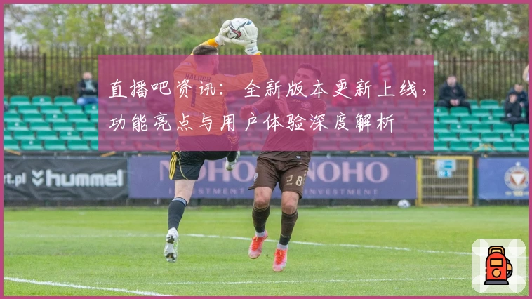 直播吧资讯：全新版本更新上线，功能亮点与用户体验深度解析
