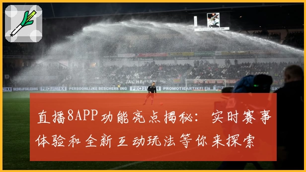 直播8APP功能亮点揭秘：实时赛事体验和全新互动玩法等你来探索
