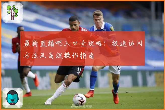 最新直播吧入口全攻略:极速访问方法及高效操作指南