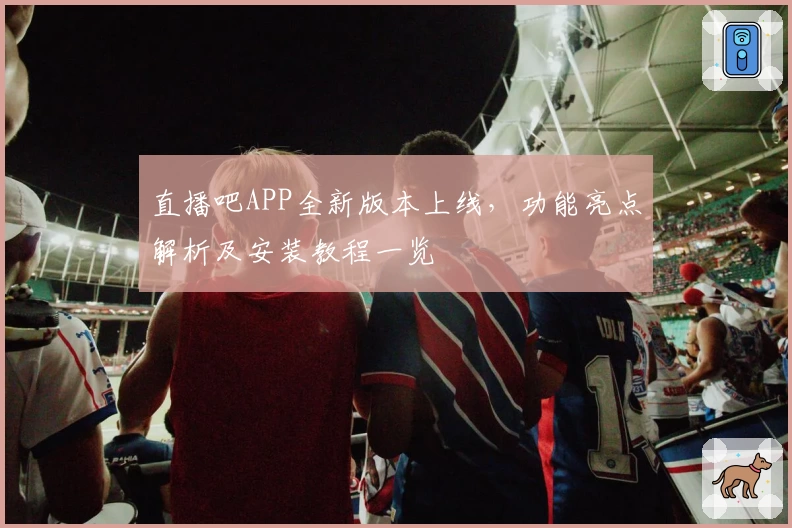 直播吧APP全新版本上线，功能亮点解析及安装教程一览