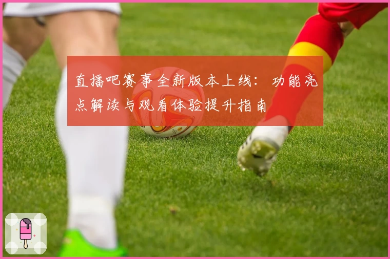 直播吧赛事全新版本上线：功能亮点解读与观看体验提升指南