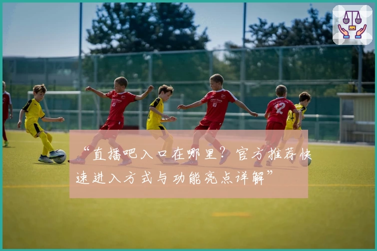 “直播吧入口在哪里？官方推荐快速进入方式与功能亮点详解”