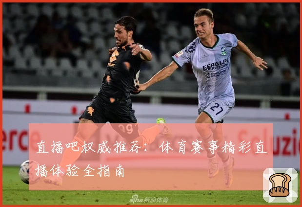 直播吧权威推荐：体育赛事精彩直播体验全指南