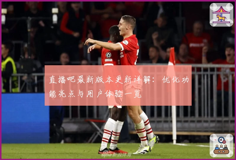 直播吧最新版本更新详解：优化功能亮点与用户体验一览