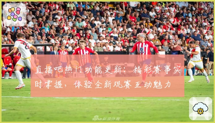 直播吧热门功能更新：精彩赛事实时掌握，体验全新观赛互动魅力