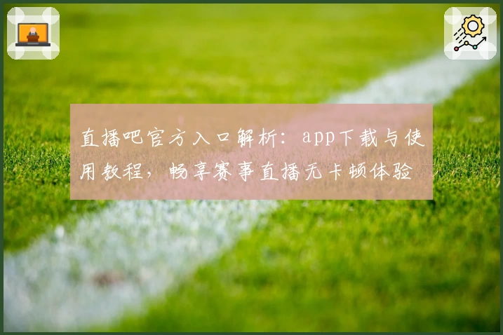 直播吧官方入口解析：app下载与使用教程，畅享赛事直播无卡顿体验