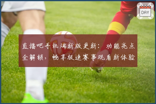 直播吧手机端新版更新：功能亮点全解锁，畅享极速赛事观看新体验