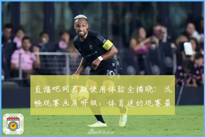 直播吧网页版使用体验全揭晓：流畅观赛画质升级，体育迷的观赛最佳选择