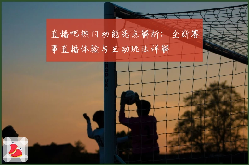 直播吧热门功能亮点解析：全新赛事直播体验与互动玩法详解