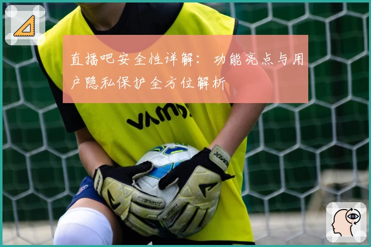 直播吧安全性详解:功能亮点与用户隐私保护全方位解析