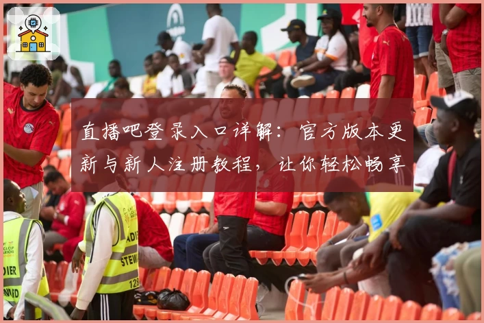 直播吧登录入口详解：官方版本更新与新人注册教程，让你轻松畅享赛事直播