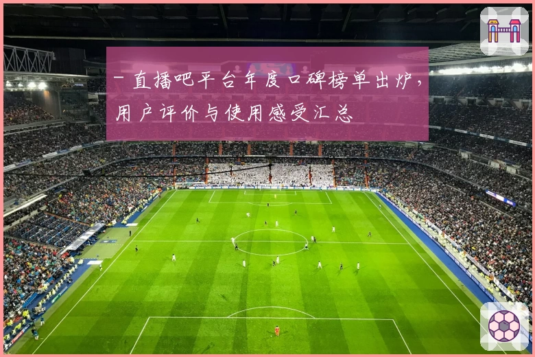 - 直播吧平台年度口碑榜单出炉，用户评价与使用感受汇总