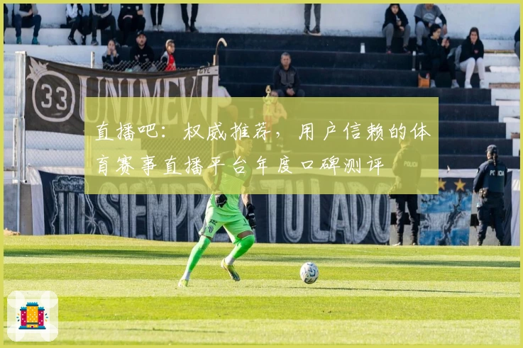 直播吧：权威推荐，用户信赖的体育赛事直播平台年度口碑测评