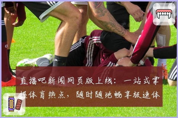 直播吧新闻网页版上线：一站式掌握体育热点，随时随地畅享极速体验