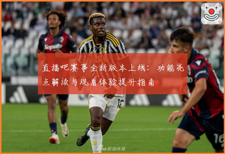 直播吧赛事全新版本上线：功能亮点解读与观看体验提升指南