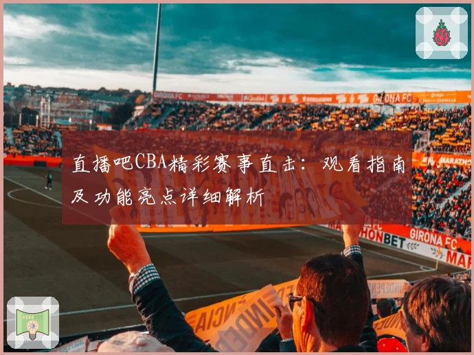 直播吧CBA精彩赛事直击：观看指南及功能亮点详细解析