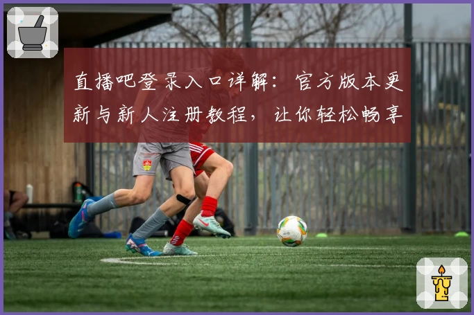 直播吧登录入口详解：官方版本更新与新人注册教程，让你轻松畅享赛事直播