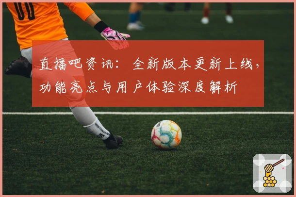 直播吧资讯：全新版本更新上线，功能亮点与用户体验深度解析